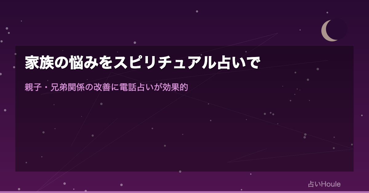 家族の悩みをスピリチュアル占いで解決｜親子・兄弟関係の改善に電話占いが効果的な理由と体験談