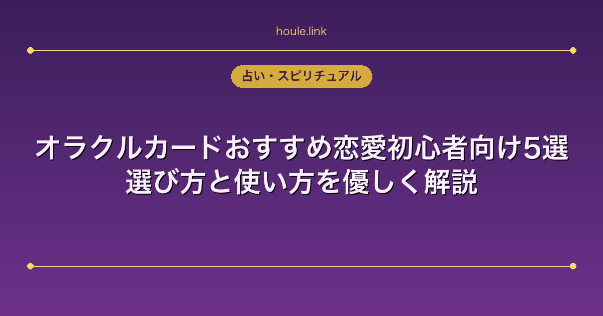 占いHoule | オラクルカードおすすめ恋愛初心者向け5選|選び方と使い方を優しく解説 オラクルカードおすすめ恋愛初心者向け5選|選び方と使い方を優しく解説