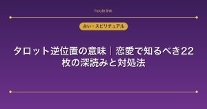 タロット逆位置の意味｜恋愛で知るべき22枚の深読みと対処法