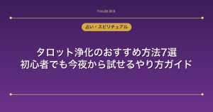 タロット浄化のおすすめ方法7選｜初心者でも今夜から試せるやり方ガイド
