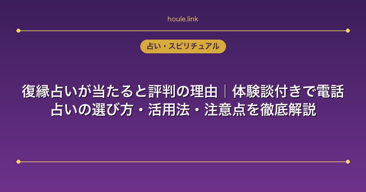 復縁占いが当たると評判の理由｜体験談付きで電話占いの選び方・活用法・注意点を徹底解説
