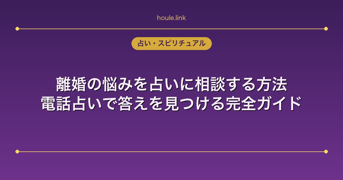 離婚の悩みを占いに相談する方法｜電話占いで答えを見つける完全ガイド