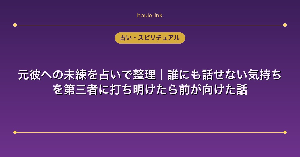 元彼への未練を占いで整理｜誰にも話せない気持ちを第三者に打ち明けたら前が向けた話